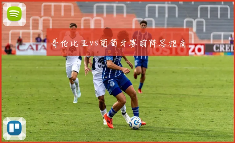 哥伦比亚vs葡萄牙赛前阵容指南