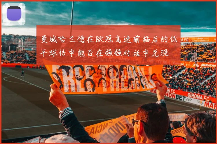 曼城哈兰德在欧冠高速前插后的低平球传中能否在强强对话中兑现