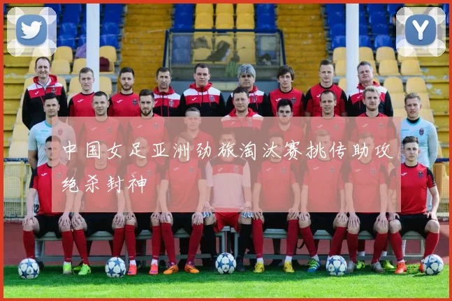中国女足亚洲劲旅淘汰赛挑传助攻绝杀封神