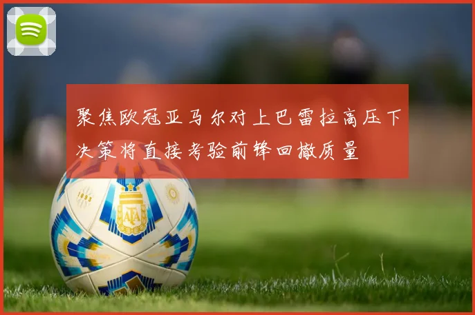 聚焦欧冠亚马尔对上巴雷拉高压下决策将直接考验前锋回撤质量