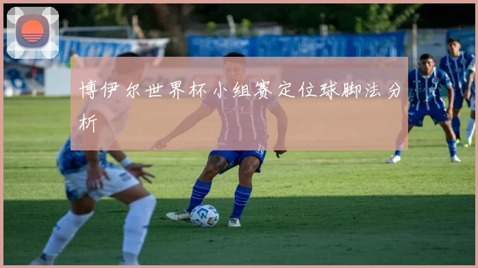 博伊尔世界杯小组赛定位球脚法分析