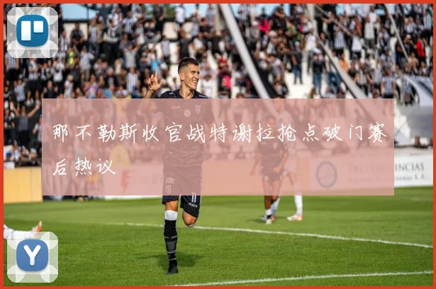 那不勒斯收官战特谢拉抢点破门赛后热议