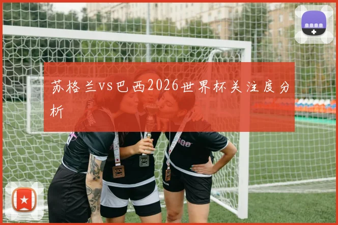 苏格兰vs巴西2026世界杯关注度分析