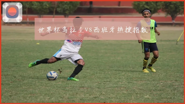 世界杯乌拉圭vs西班牙热搜指数