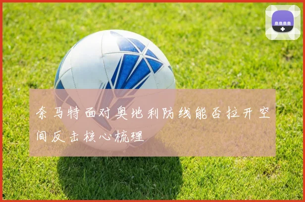 奈马特面对奥地利防线能否拉开空间反击核心梳理