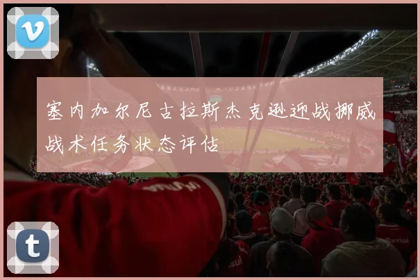 塞内加尔尼古拉斯杰克逊迎战挪威战术任务状态评估