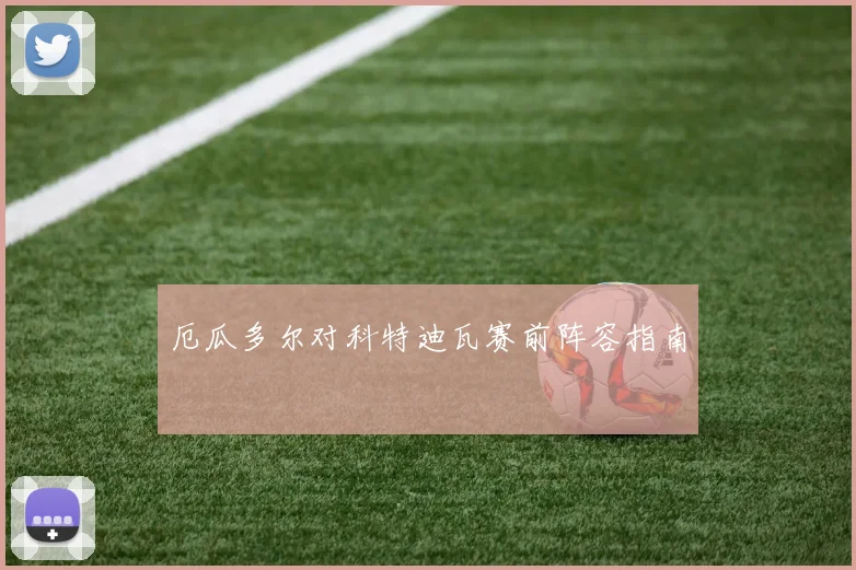 厄瓜多尔对科特迪瓦赛前阵容指南