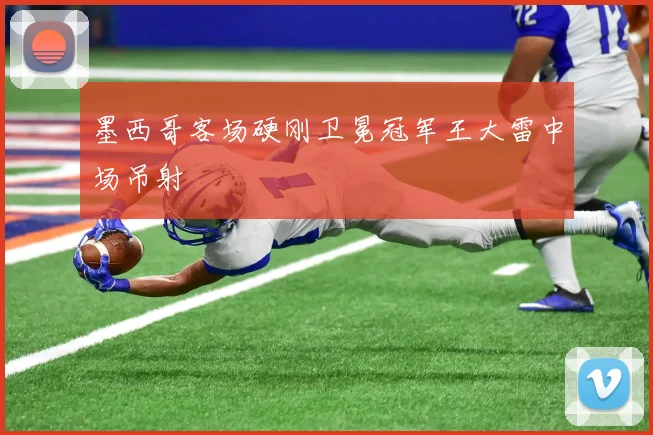 墨西哥客场硬刚卫冕冠军王大雷中场吊射
