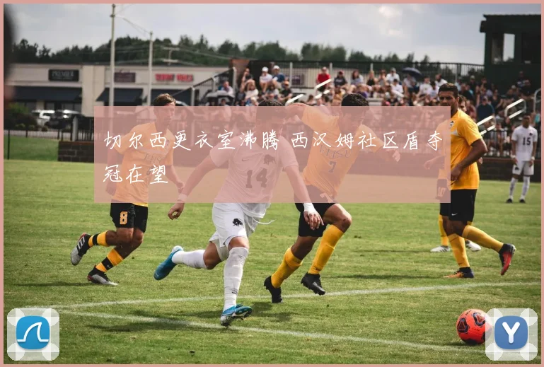 切尔西更衣室沸腾 西汉姆社区盾夺冠在望