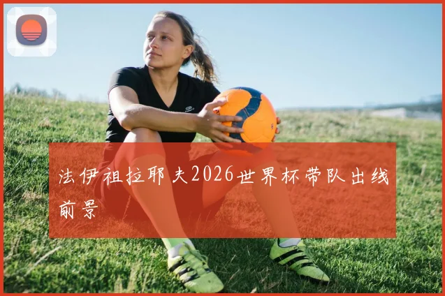 法伊祖拉耶夫2026世界杯带队出线前景