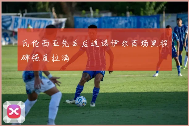 瓦伦西亚先丢后追诺伊尔百场里程碑强度拉满