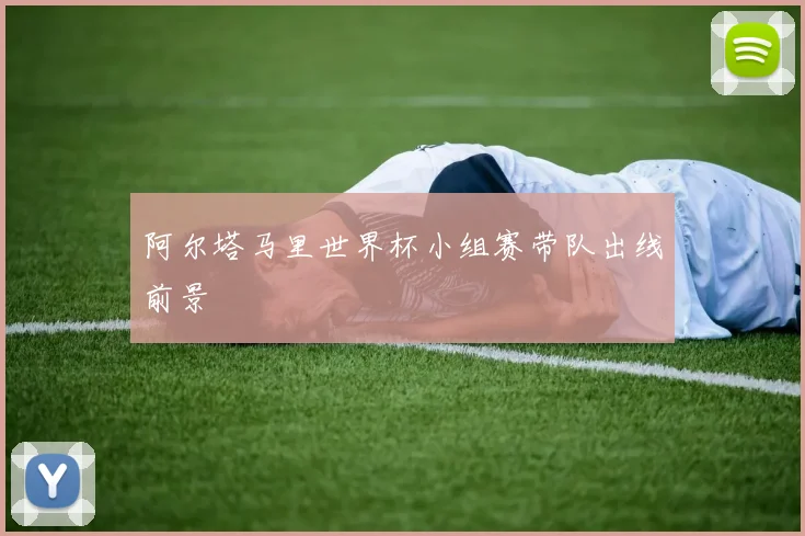 阿尔塔马里世界杯小组赛带队出线前景