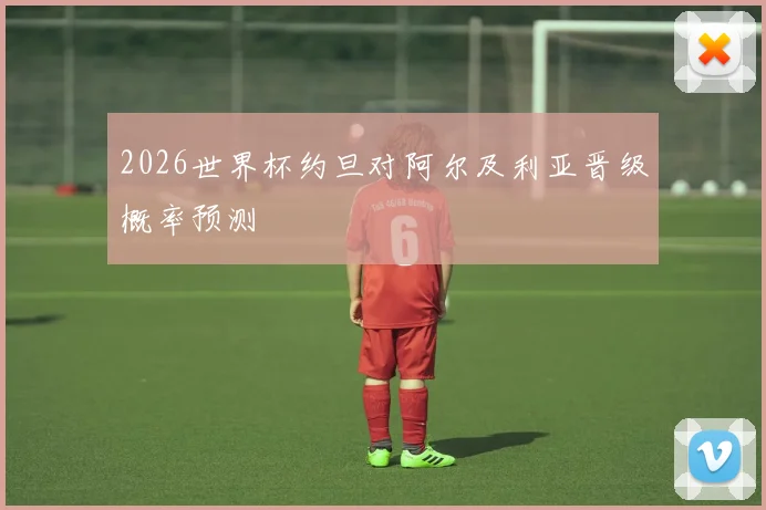 2026世界杯约旦对阿尔及利亚晋级概率预测