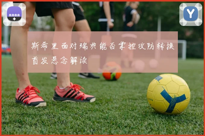 斯希里面对瑞典能否掌控攻防转换首发悬念解读