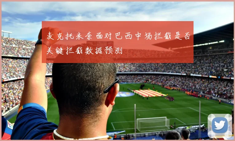 麦克托米奈面对巴西中场拦截是否关键拦截数据预测