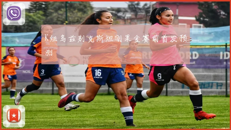 K组乌兹别克斯坦刚果金赛前首发预测