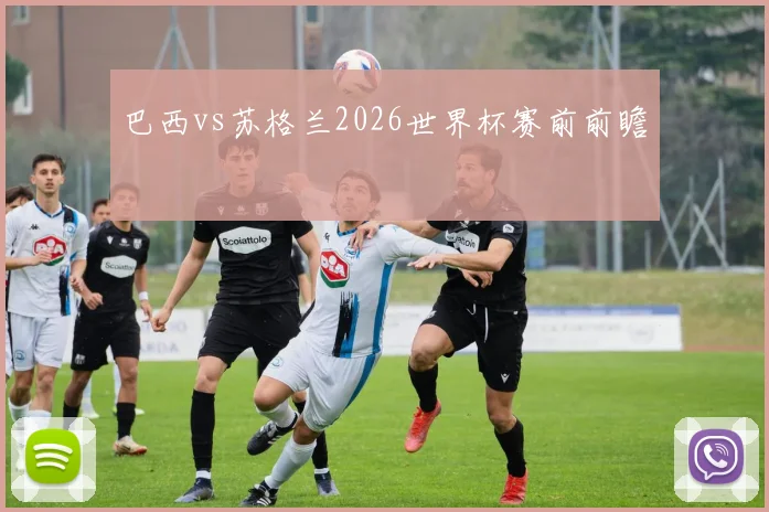 巴西vs苏格兰2026世界杯赛前前瞻