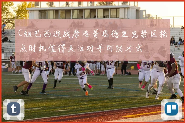 C组巴西迎战摩洛哥恩德里克禁区抢点时机值得关注对手盯防方式