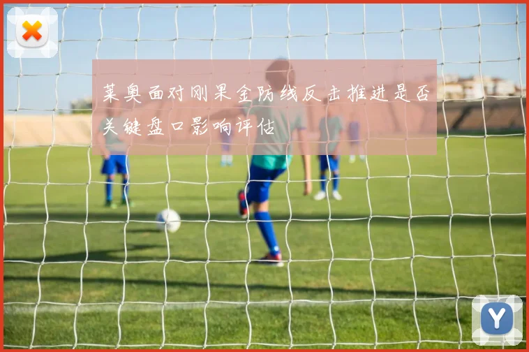 莱奥面对刚果金防线反击推进是否关键盘口影响评估