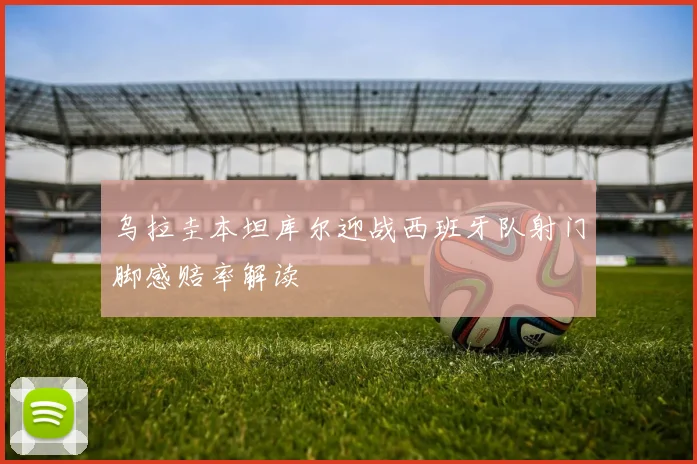 乌拉圭本坦库尔迎战西班牙队射门脚感赔率解读