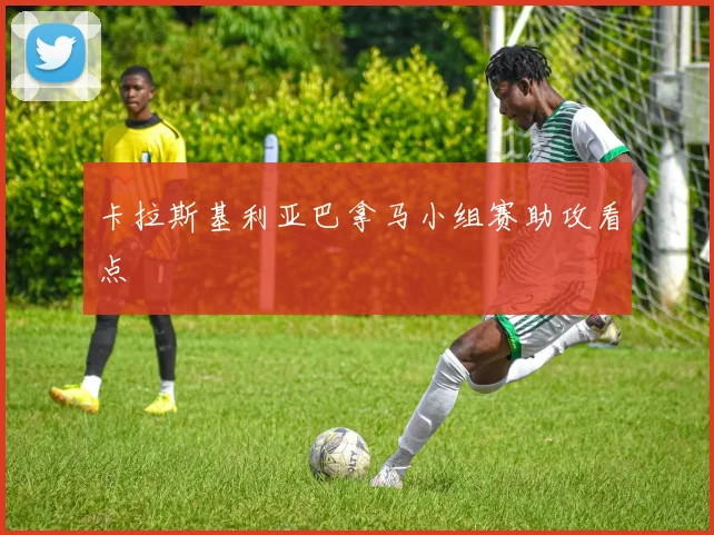 卡拉斯基利亚巴拿马小组赛助攻看点