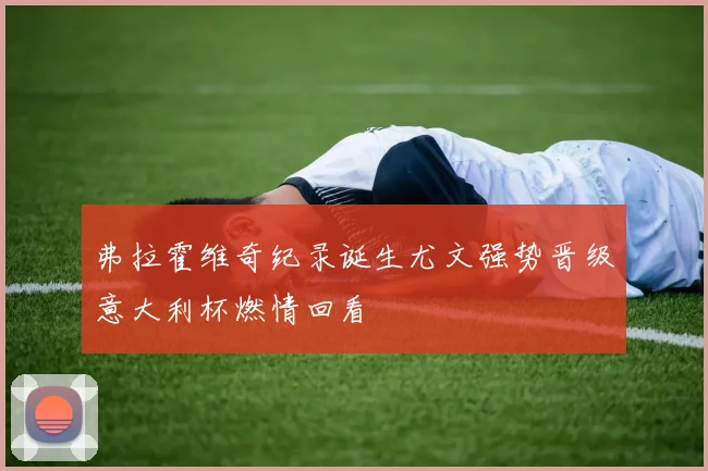 弗拉霍维奇纪录诞生尤文强势晋级意大利杯燃情回看