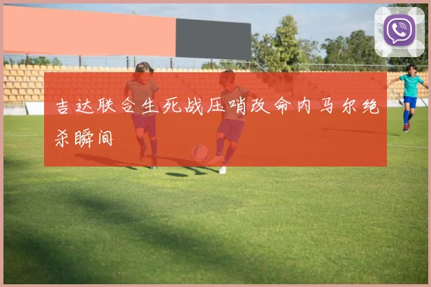 吉达联合生死战压哨改命内马尔绝杀瞬间