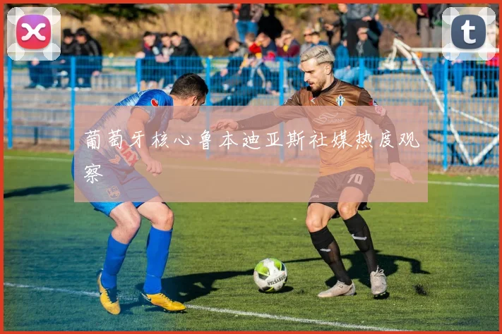 葡萄牙核心鲁本迪亚斯社媒热度观察