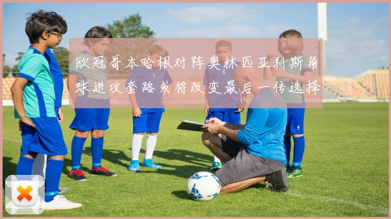 欧冠哥本哈根对阵奥林匹亚科斯角球进攻套路或将改变最后一传选择