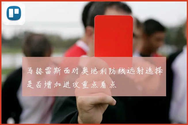马赫雷斯面对奥地利防线远射选择是否增加进攻重点看点