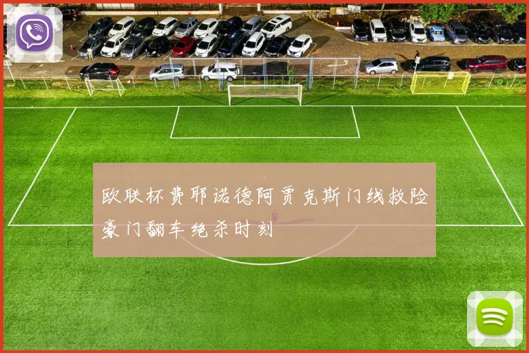 欧联杯费耶诺德阿贾克斯门线救险豪门翻车绝杀时刻