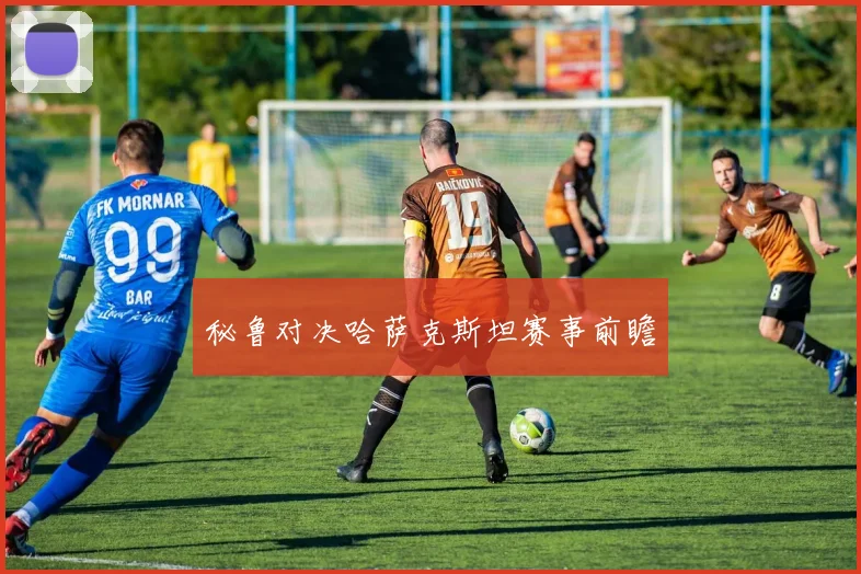 秘鲁对决哈萨克斯坦赛事前瞻