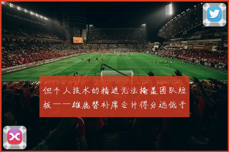 但个人技术的精进无法掩盖团队短板——雄鹿替补席合计得分远低于骑士