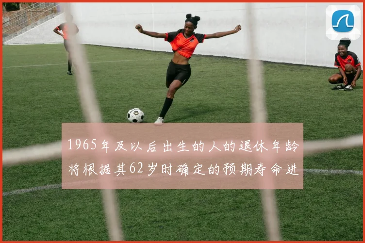 1965年及以后出生的人的退休年龄将根据其62岁时确定的预期寿命进行调整