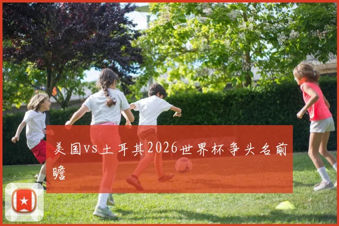 美国vs土耳其2026世界杯争头名前瞻