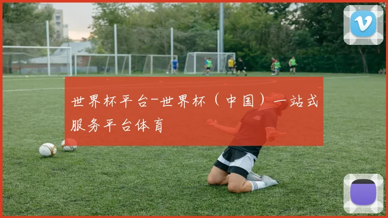 世界杯平台-世界杯（中国）一站式服务平台体育