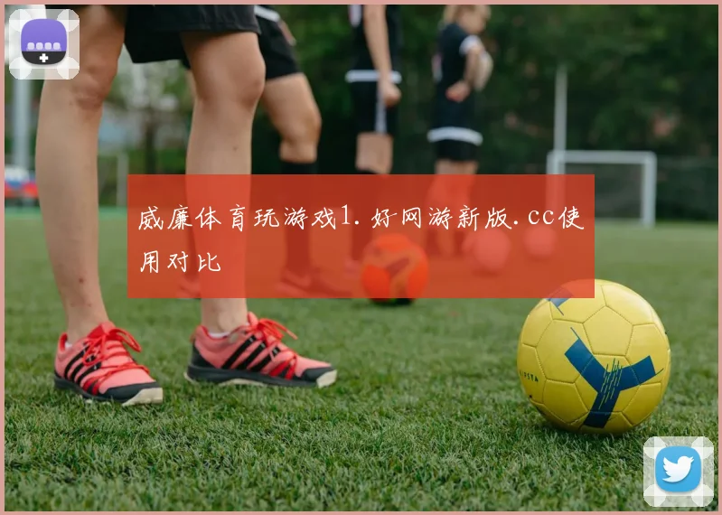 威廉体育玩游戏1.好网游新版.cc使用对比