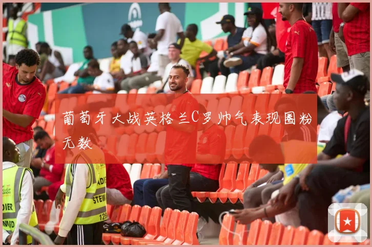 葡萄牙大战英格兰C罗帅气表现圈粉无数