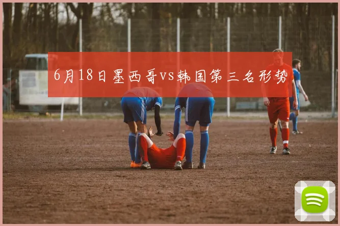 6月18日墨西哥vs韩国第三名形势