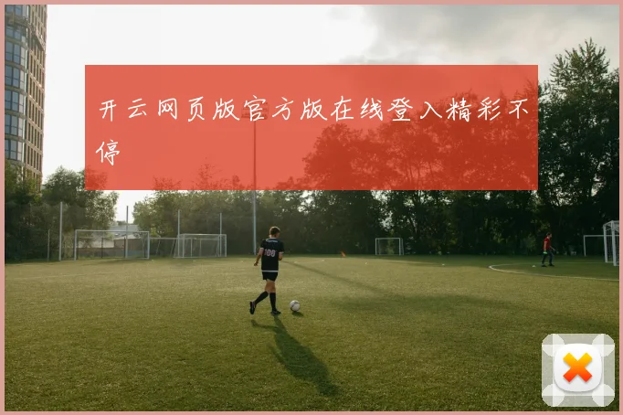 开云网页版官方版在线登入精彩不停