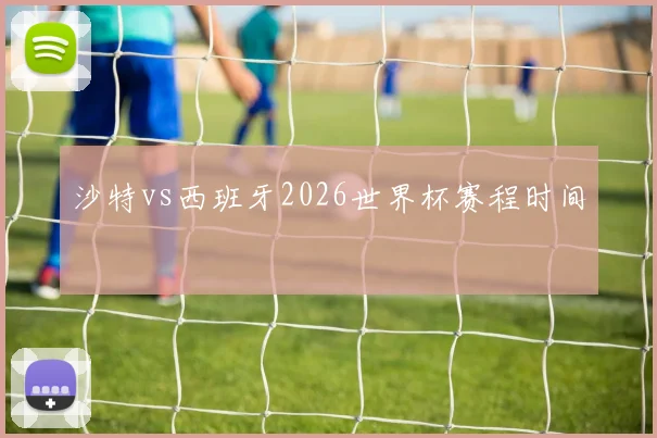 沙特vs西班牙2026世界杯赛程时间