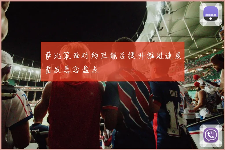 萨比策面对约旦能否提升推进速度首发悬念盘点