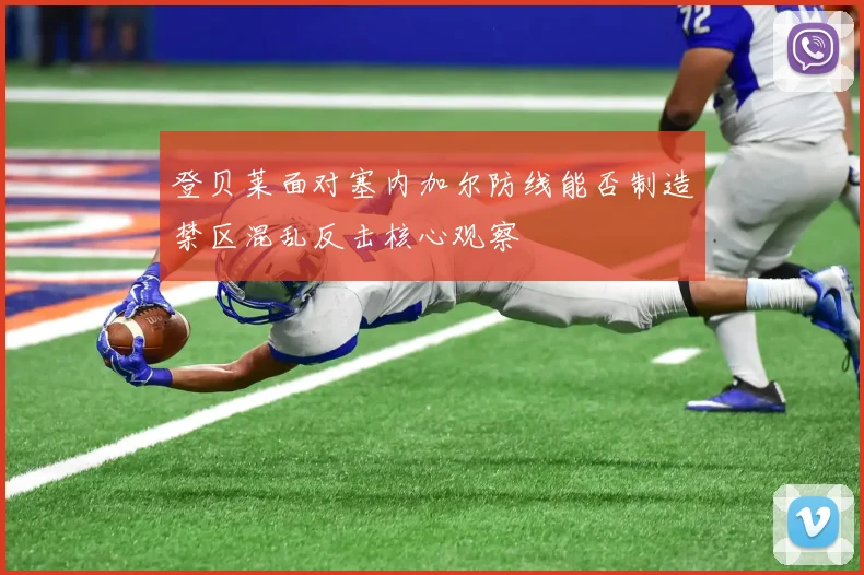 登贝莱面对塞内加尔防线能否制造禁区混乱反击核心观察