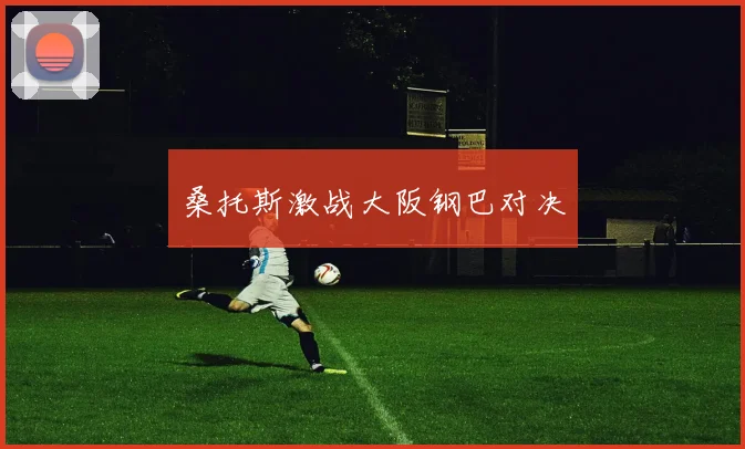 桑托斯激战大阪钢巴对决