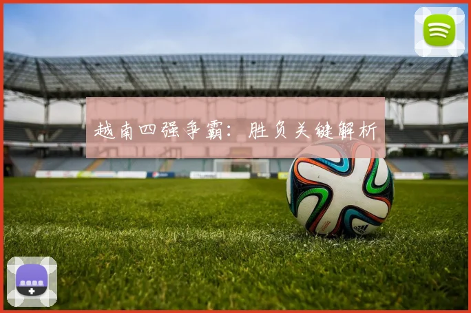 越南四强争霸：胜负关键解析