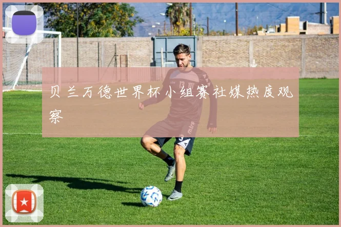 贝兰万德世界杯小组赛社媒热度观察