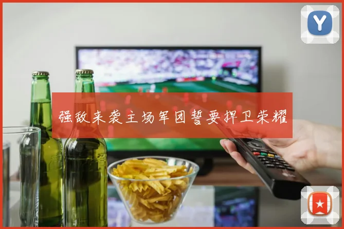 强敌来袭主场军团誓要捍卫荣耀