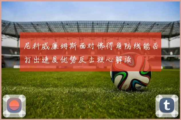 尼科威廉姆斯面对佛得角防线能否打出速度优势反击核心解读