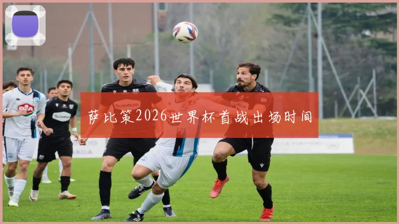 萨比策2026世界杯首战出场时间