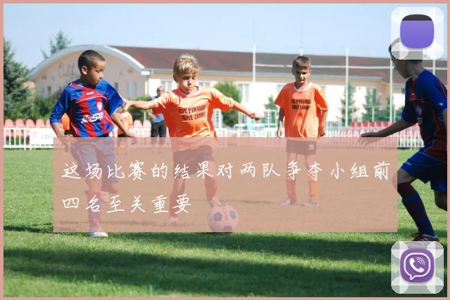 这场比赛的结果对两队争夺小组前四名至关重要